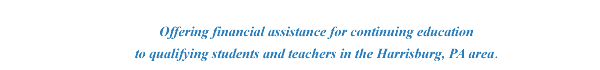 Offering financial assistance for continuing education to qualiifying students and teachers in the Harrisburg, PA area.